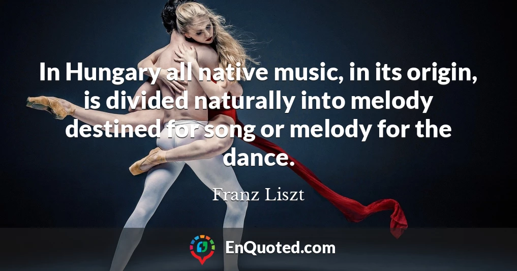 In Hungary all native music, in its origin, is divided naturally into melody destined for song or melody for the dance.