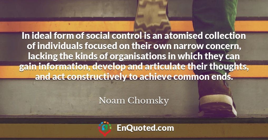 In ideal form of social control is an atomised collection of individuals focused on their own narrow concern, lacking the kinds of organisations in which they can gain information, develop and articulate their thoughts, and act constructively to achieve common ends.