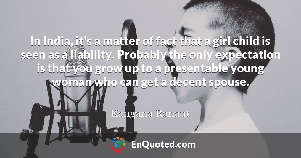 In India, it's a matter of fact that a girl child is seen as a liability. Probably the only expectation is that you grow up to a presentable young woman who can get a decent spouse.