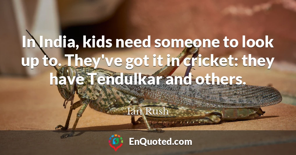 In India, kids need someone to look up to. They've got it in cricket: they have Tendulkar and others.