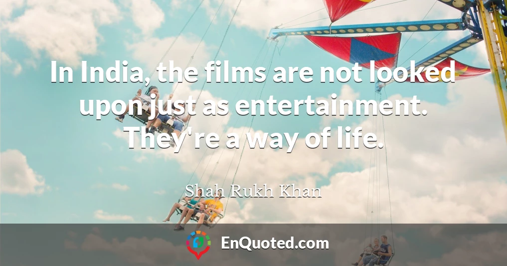 In India, the films are not looked upon just as entertainment. They're a way of life.