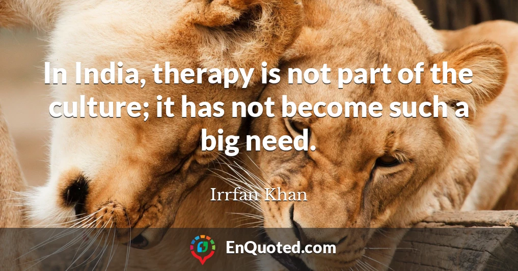 In India, therapy is not part of the culture; it has not become such a big need.