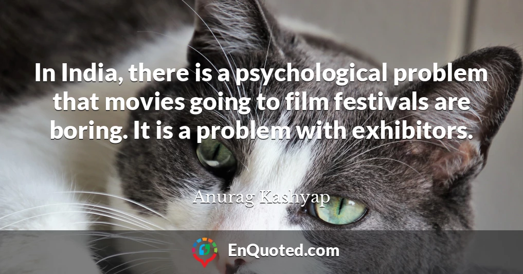 In India, there is a psychological problem that movies going to film festivals are boring. It is a problem with exhibitors.