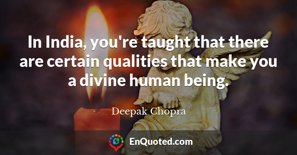 In India, you're taught that there are certain qualities that make you a divine human being.