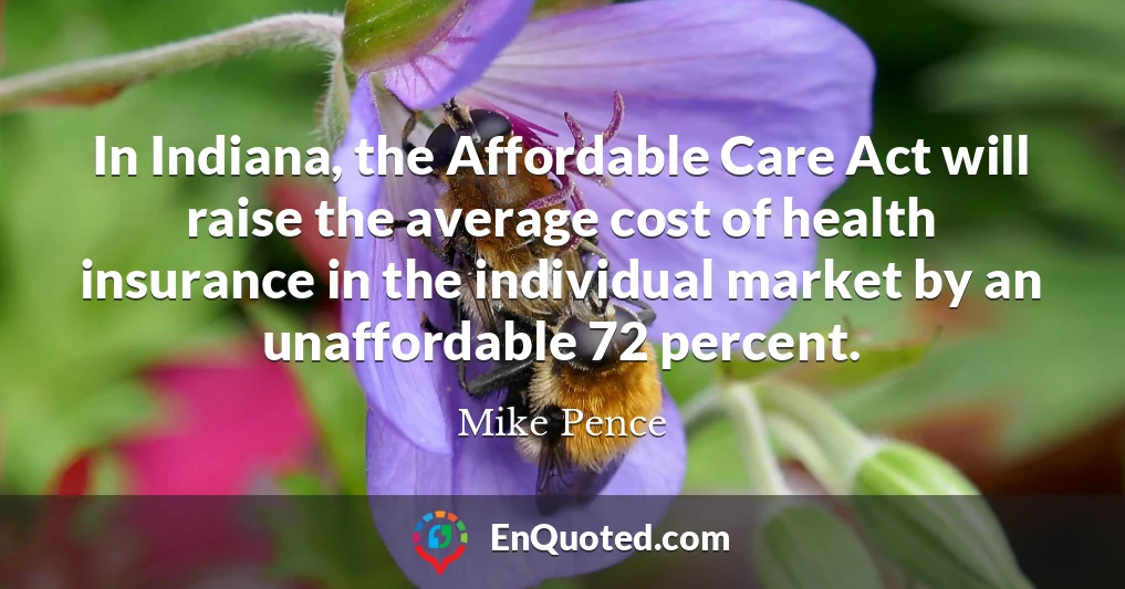 In Indiana, the Affordable Care Act will raise the average cost of health insurance in the individual market by an unaffordable 72 percent.