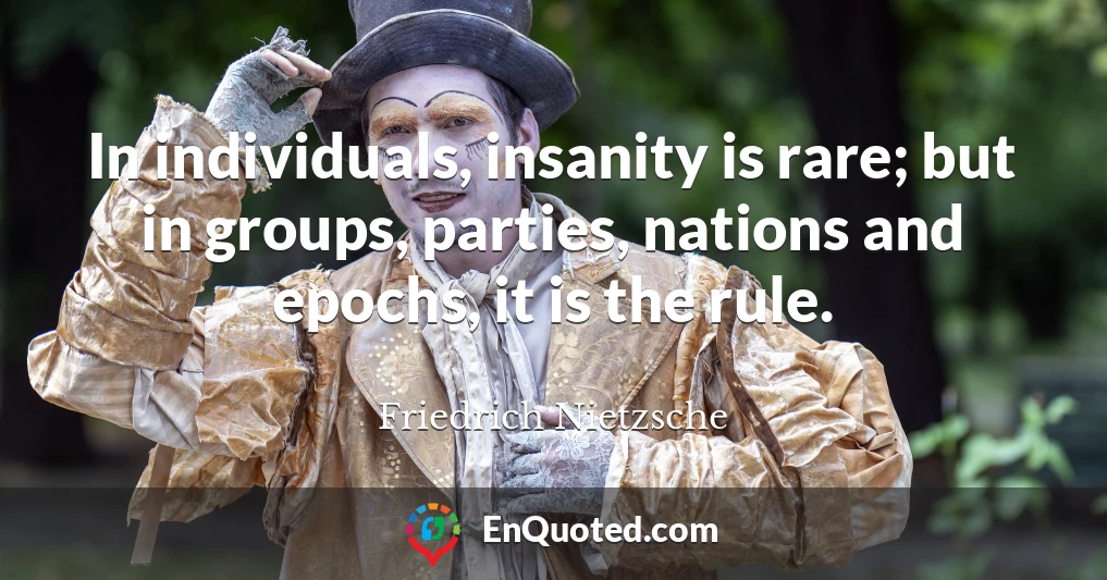 In individuals, insanity is rare; but in groups, parties, nations and epochs, it is the rule.
