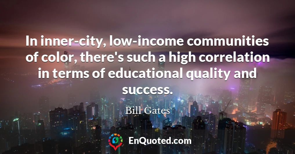 In inner-city, low-income communities of color, there's such a high correlation in terms of educational quality and success.