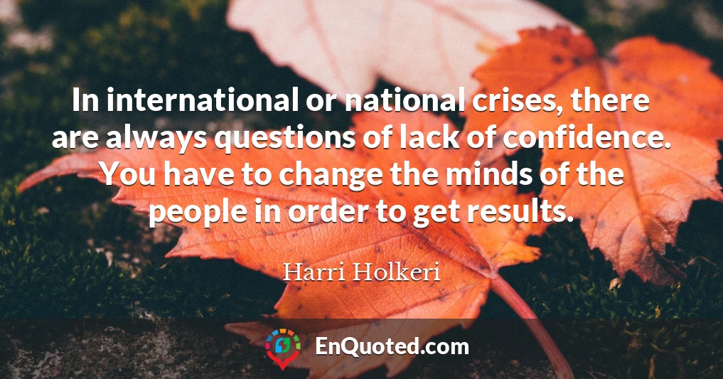 In international or national crises, there are always questions of lack of confidence. You have to change the minds of the people in order to get results.