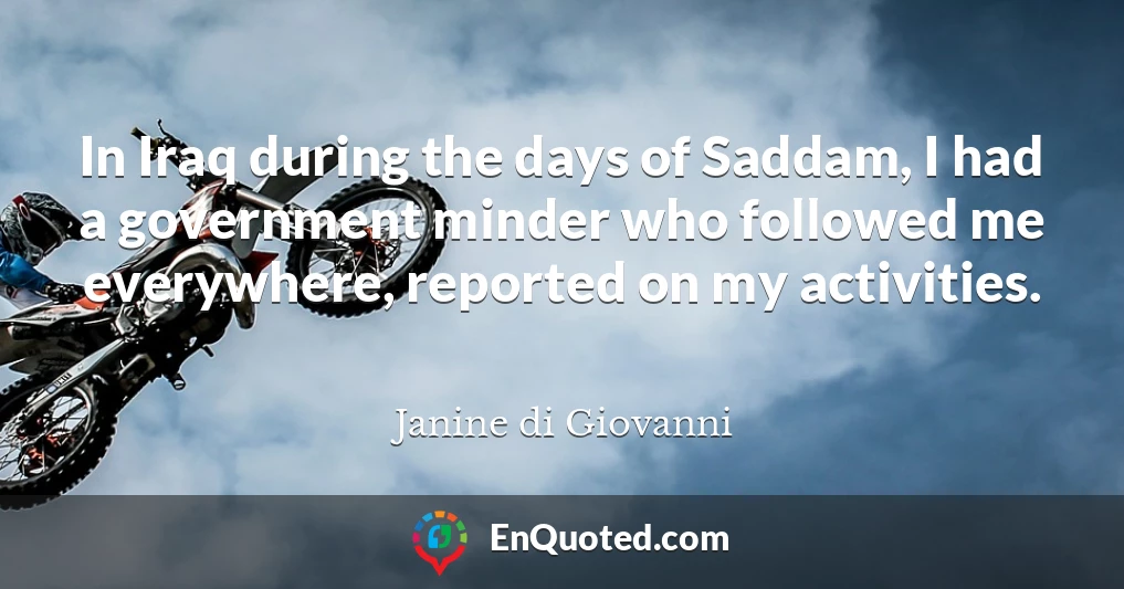 In Iraq during the days of Saddam, I had a government minder who followed me everywhere, reported on my activities.