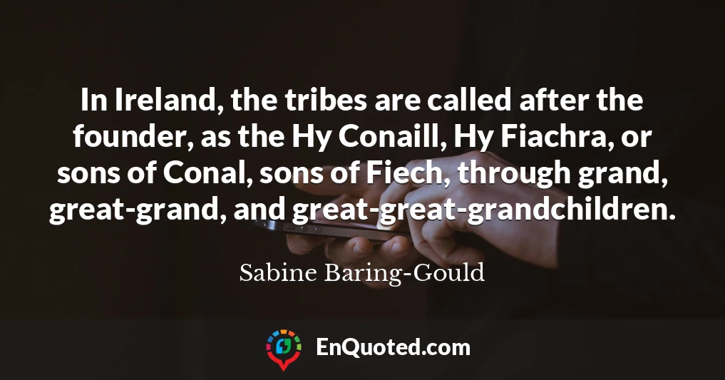 In Ireland, the tribes are called after the founder, as the Hy Conaill, Hy Fiachra, or sons of Conal, sons of Fiech, through grand, great-grand, and great-great-grandchildren.