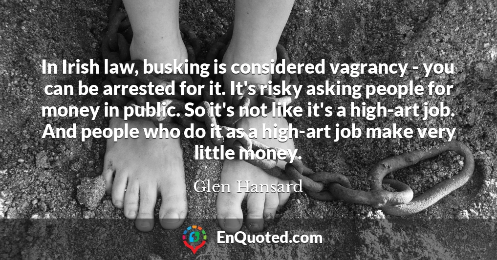 In Irish law, busking is considered vagrancy - you can be arrested for it. It's risky asking people for money in public. So it's not like it's a high-art job. And people who do it as a high-art job make very little money.