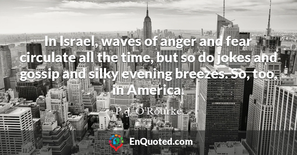 In Israel, waves of anger and fear circulate all the time, but so do jokes and gossip and silky evening breezes. So, too, in America.
