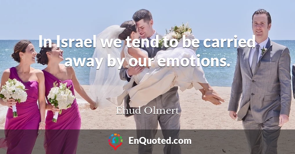 In Israel we tend to be carried away by our emotions.