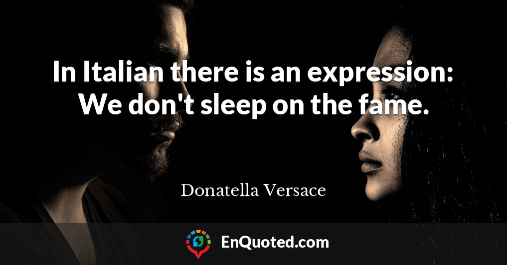 In Italian there is an expression: We don't sleep on the fame.