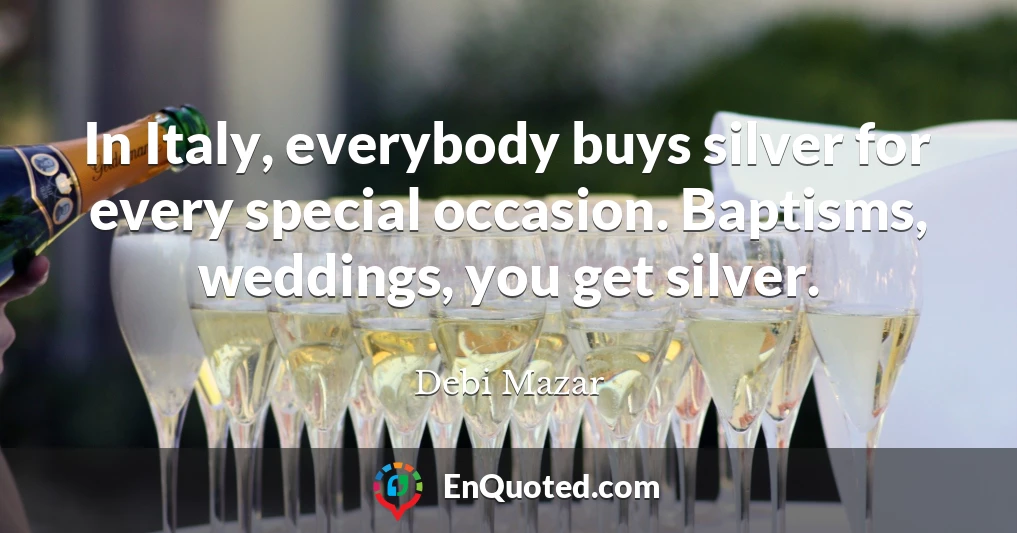 In Italy, everybody buys silver for every special occasion. Baptisms, weddings, you get silver.
