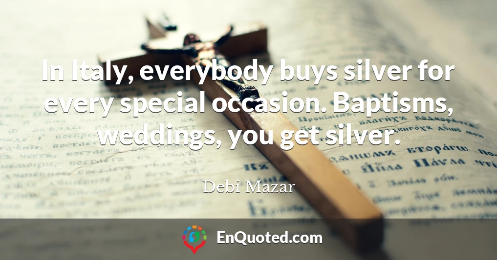 In Italy, everybody buys silver for every special occasion. Baptisms, weddings, you get silver.