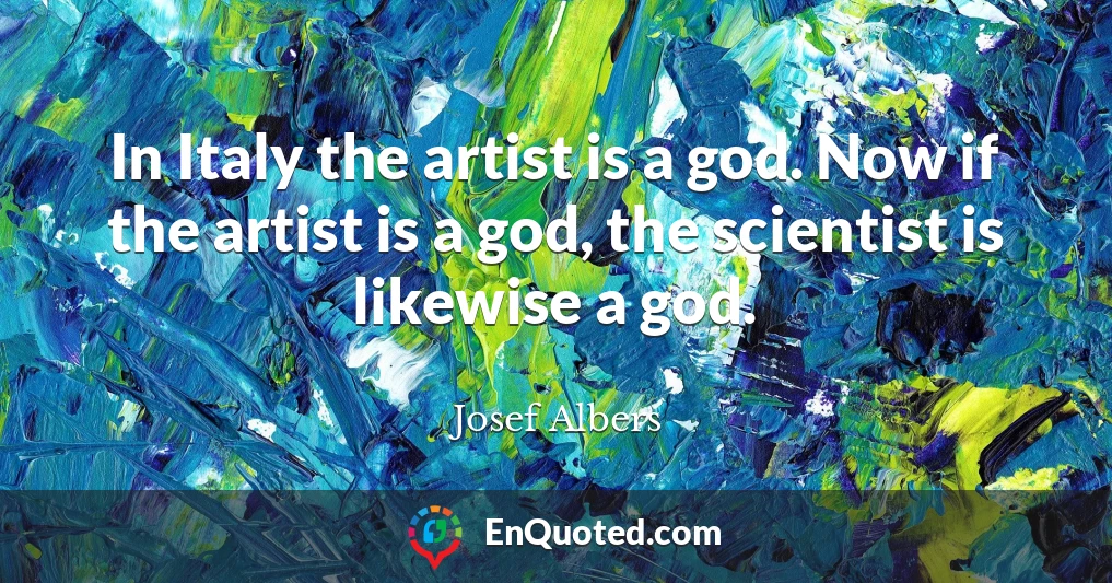 In Italy the artist is a god. Now if the artist is a god, the scientist is likewise a god.