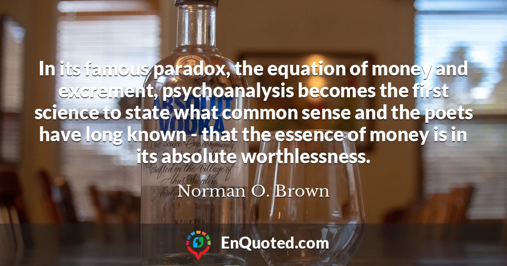 In its famous paradox, the equation of money and excrement, psychoanalysis becomes the first science to state what common sense and the poets have long known - that the essence of money is in its absolute worthlessness.