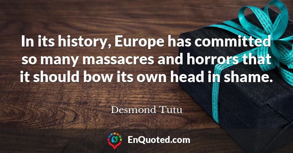 In its history, Europe has committed so many massacres and horrors that it should bow its own head in shame.