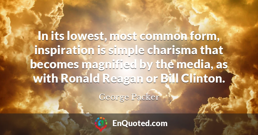 In its lowest, most common form, inspiration is simple charisma that becomes magnified by the media, as with Ronald Reagan or Bill Clinton.