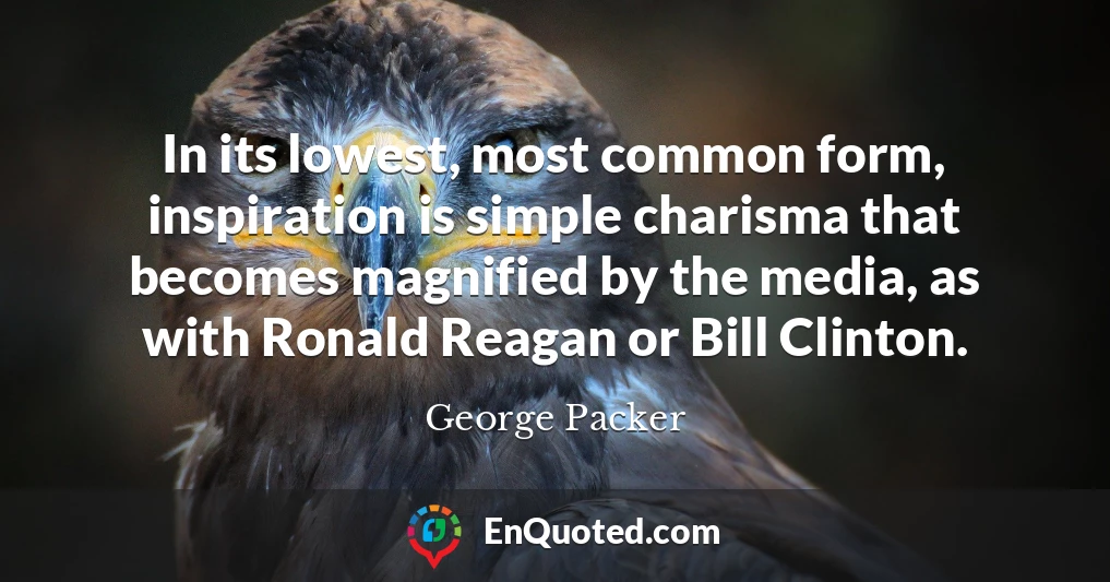 In its lowest, most common form, inspiration is simple charisma that becomes magnified by the media, as with Ronald Reagan or Bill Clinton.