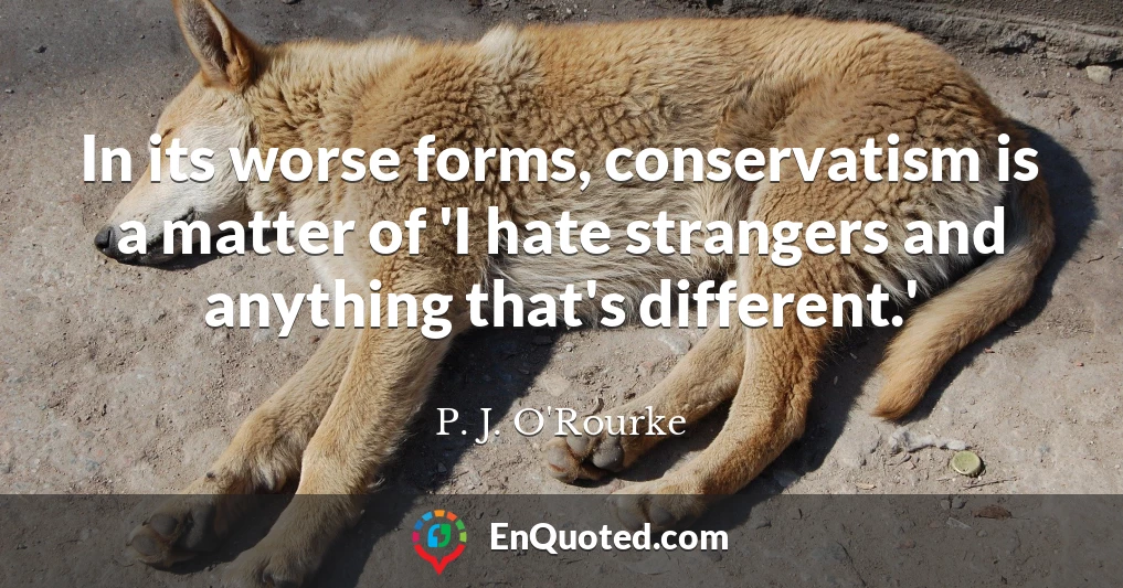 In its worse forms, conservatism is a matter of 'I hate strangers and anything that's different.'