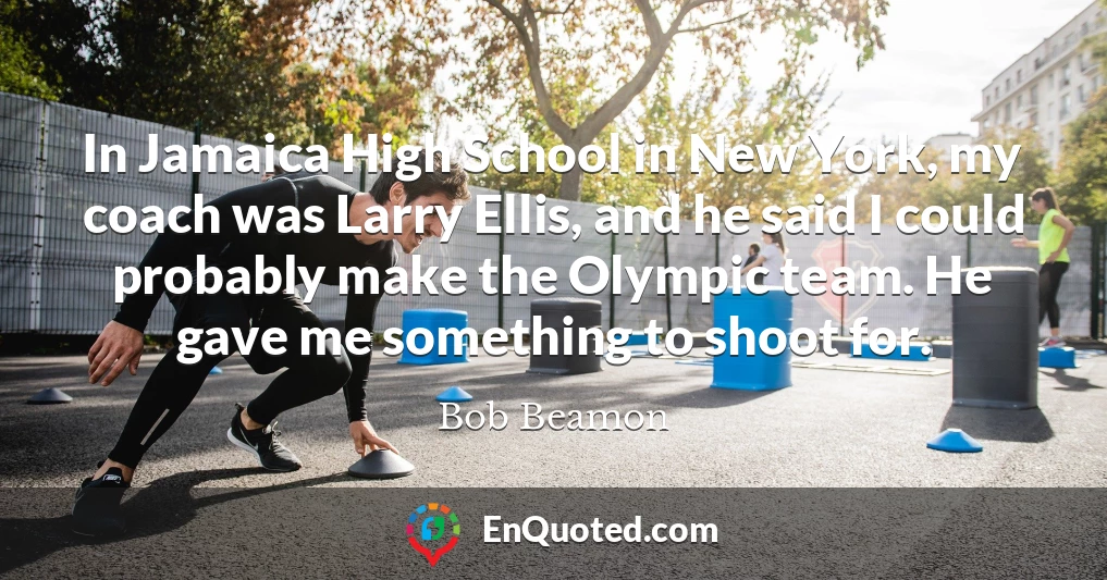 In Jamaica High School in New York, my coach was Larry Ellis, and he said I could probably make the Olympic team. He gave me something to shoot for.