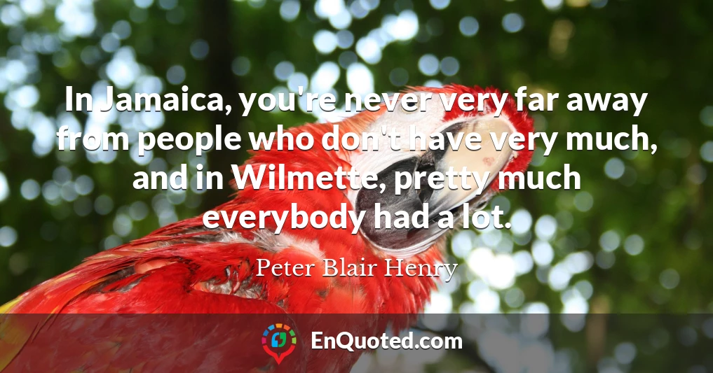 In Jamaica, you're never very far away from people who don't have very much, and in Wilmette, pretty much everybody had a lot.