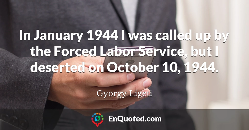 In January 1944 I was called up by the Forced Labor Service, but I deserted on October 10, 1944.