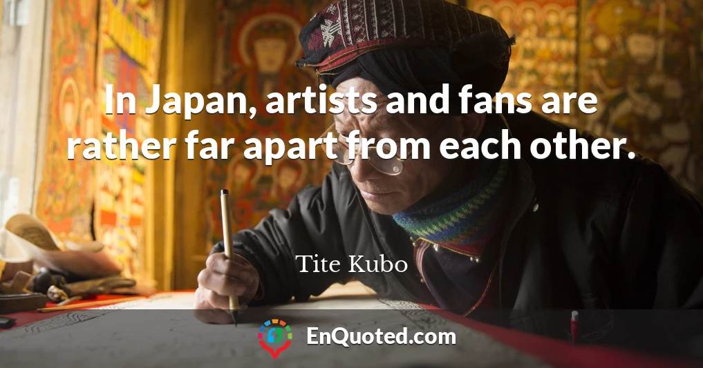 In Japan, artists and fans are rather far apart from each other.