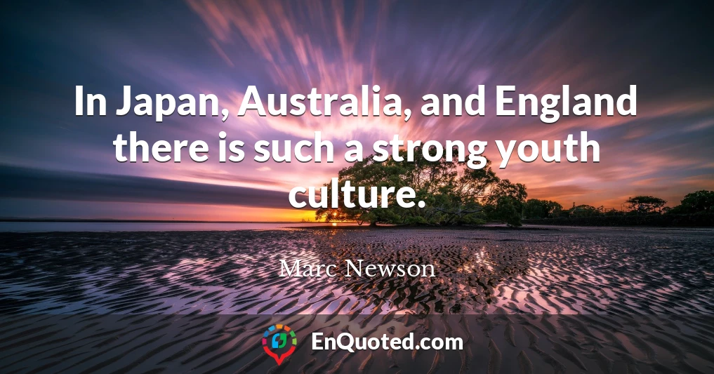 In Japan, Australia, and England there is such a strong youth culture.