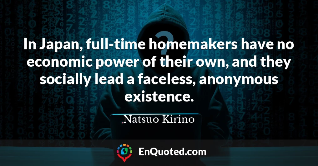 In Japan, full-time homemakers have no economic power of their own, and they socially lead a faceless, anonymous existence.