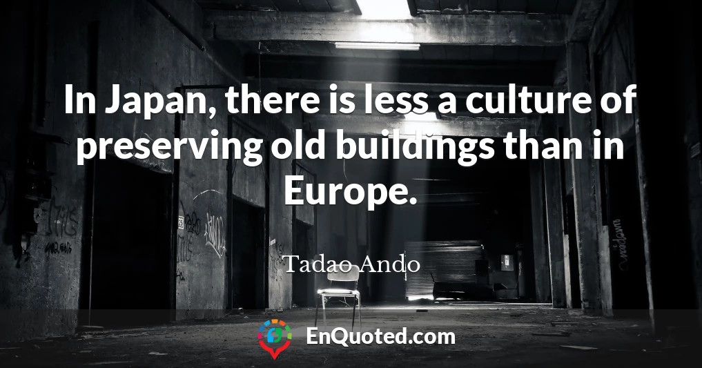 In Japan, there is less a culture of preserving old buildings than in Europe.