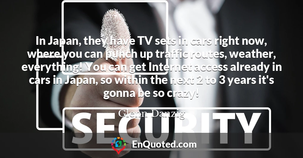 In Japan, they have TV sets in cars right now, where you can punch up traffic routes, weather, everything! You can get Internet access already in cars in Japan, so within the next 2 to 3 years it's gonna be so crazy!