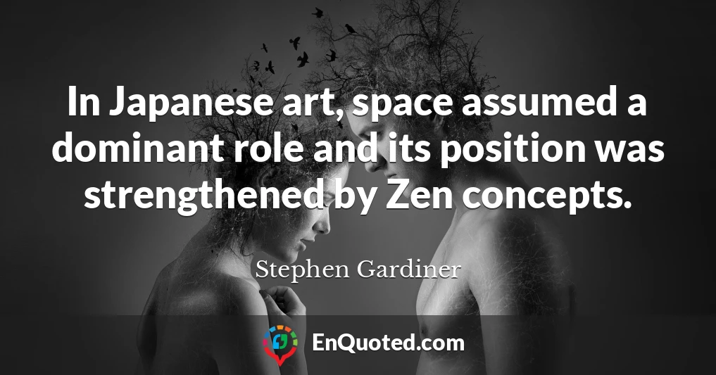 In Japanese art, space assumed a dominant role and its position was strengthened by Zen concepts.