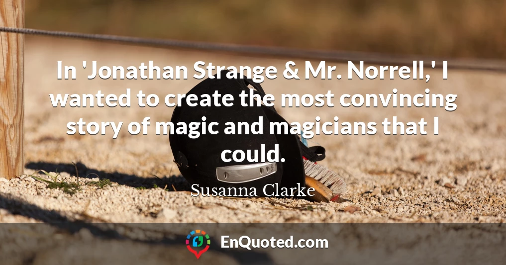 In 'Jonathan Strange & Mr. Norrell,' I wanted to create the most convincing story of magic and magicians that I could.