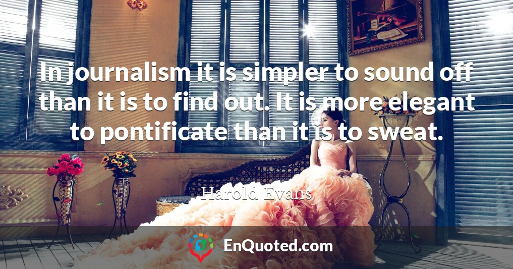 In journalism it is simpler to sound off than it is to find out. It is more elegant to pontificate than it is to sweat.