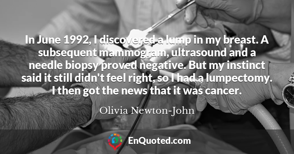 In June 1992, I discovered a lump in my breast. A subsequent mammogram, ultrasound and a needle biopsy proved negative. But my instinct said it still didn't feel right, so I had a lumpectomy. I then got the news that it was cancer.