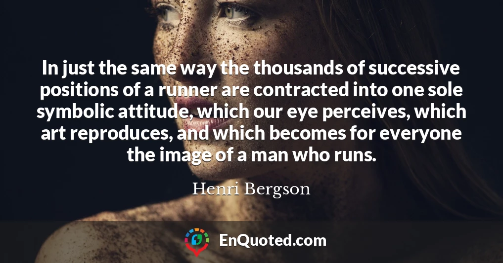 In just the same way the thousands of successive positions of a runner are contracted into one sole symbolic attitude, which our eye perceives, which art reproduces, and which becomes for everyone the image of a man who runs.
