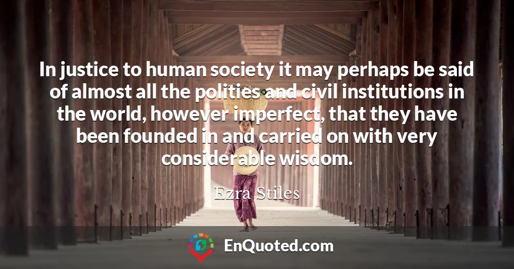 In justice to human society it may perhaps be said of almost all the polities and civil institutions in the world, however imperfect, that they have been founded in and carried on with very considerable wisdom.