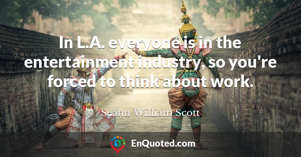 In L.A. everyone is in the entertainment industry, so you're forced to think about work.