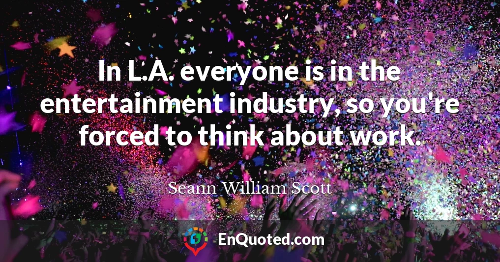 In L.A. everyone is in the entertainment industry, so you're forced to think about work.