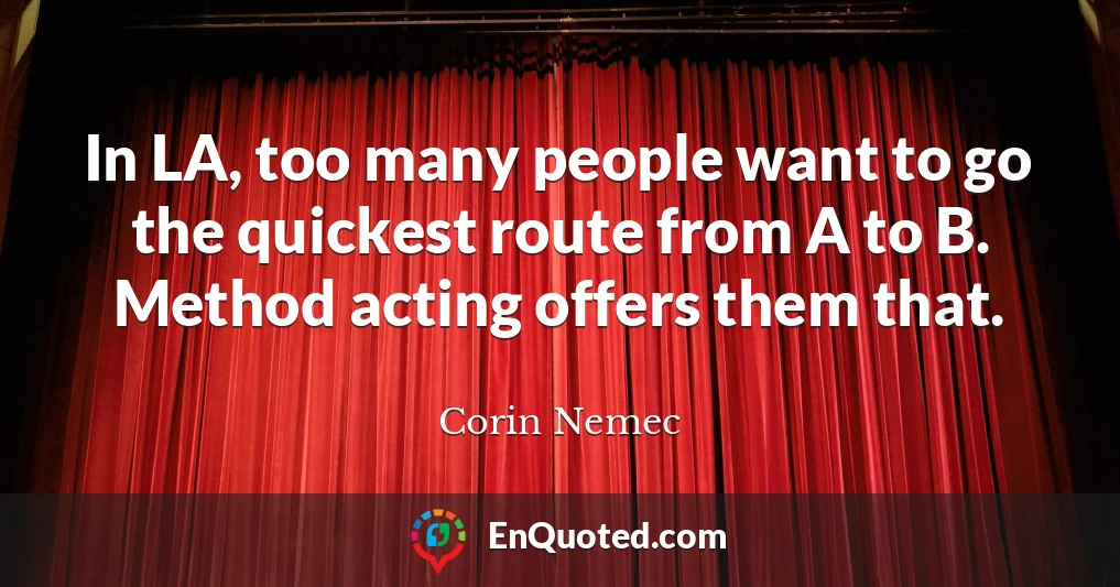In LA, too many people want to go the quickest route from A to B. Method acting offers them that.