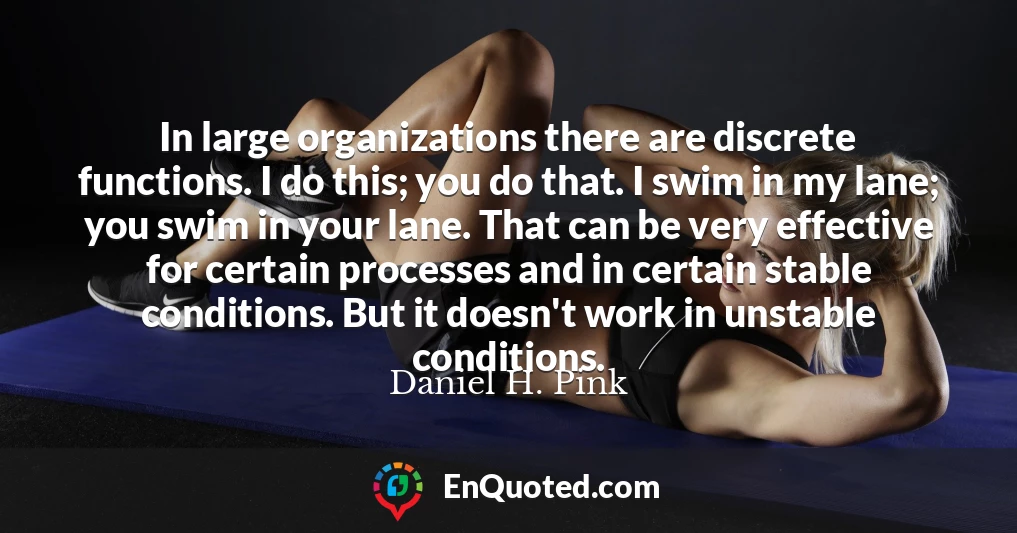 In large organizations there are discrete functions. I do this; you do that. I swim in my lane; you swim in your lane. That can be very effective for certain processes and in certain stable conditions. But it doesn't work in unstable conditions.
