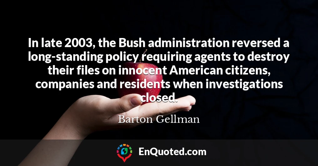 In late 2003, the Bush administration reversed a long-standing policy requiring agents to destroy their files on innocent American citizens, companies and residents when investigations closed.