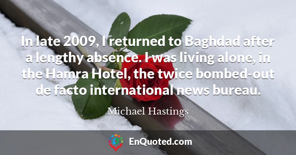 In late 2009, I returned to Baghdad after a lengthy absence. I was living alone, in the Hamra Hotel, the twice bombed-out de facto international news bureau.