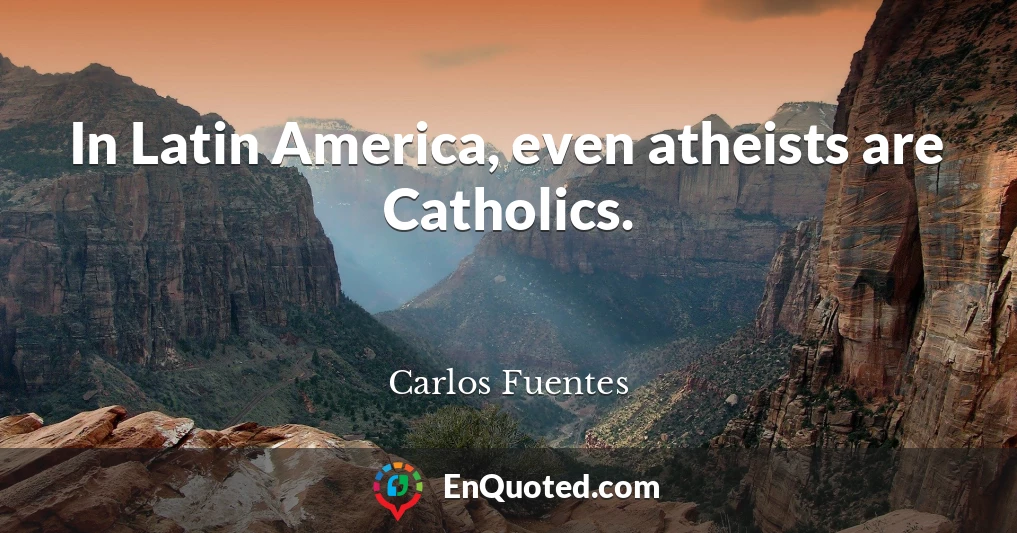 In Latin America, even atheists are Catholics.