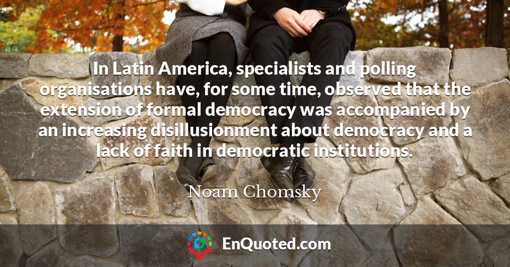 In Latin America, specialists and polling organisations have, for some time, observed that the extension of formal democracy was accompanied by an increasing disillusionment about democracy and a lack of faith in democratic institutions.