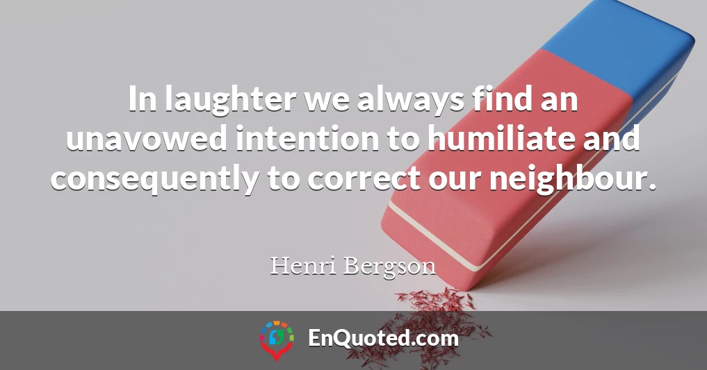 In laughter we always find an unavowed intention to humiliate and consequently to correct our neighbour.