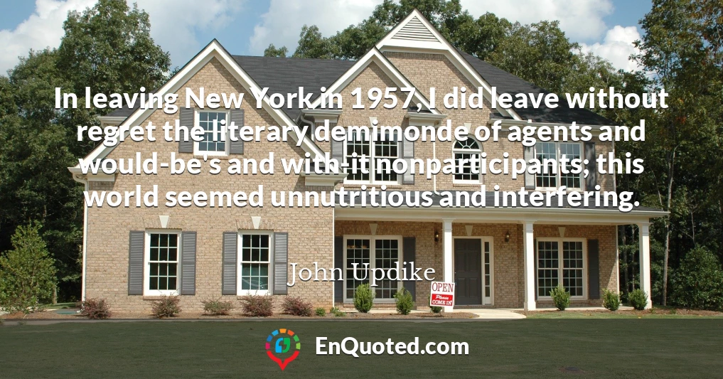 In leaving New York in 1957, I did leave without regret the literary demimonde of agents and would-be's and with-it nonparticipants; this world seemed unnutritious and interfering.